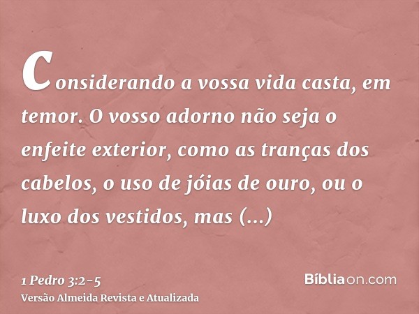 considerando a vossa vida casta, em temor.O vosso adorno não seja o enfeite exterior, como as tranças dos cabelos, o uso de jóias de ouro, ou o luxo dos vestido