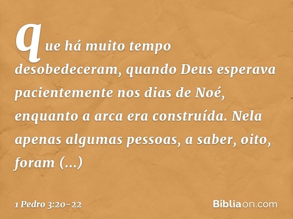 que há muito tempo desobedeceram, quando Deus esperava pacientemente nos dias de Noé, enquanto a arca era construída. Nela apenas algumas pessoas, a saber, oito