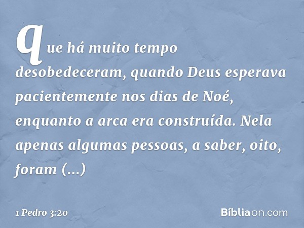 que há muito tempo desobedeceram, quando Deus esperava pacientemente nos dias de Noé, enquanto a arca era construída. Nela apenas algumas pessoas, a saber, oito