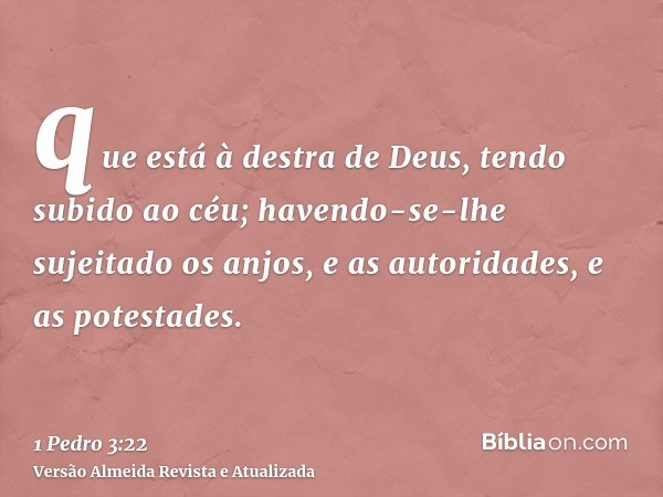 que está à destra de Deus, tendo subido ao céu; havendo-se-lhe sujeitado os anjos, e as autoridades, e as potestades.