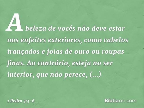 A beleza de vocês não deve estar nos enfeites exteriores, como cabelos trançados e joias de ouro ou roupas finas. Ao contrário, esteja no ser interior, que não 