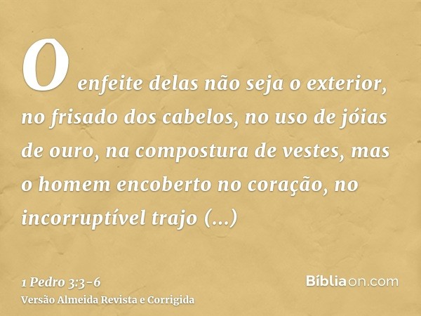 O enfeite delas não seja o exterior, no frisado dos cabelos, no uso de jóias de ouro, na compostura de vestes,mas o homem encoberto no coração, no incorruptível