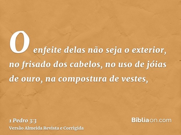 O enfeite delas não seja o exterior, no frisado dos cabelos, no uso de jóias de ouro, na compostura de vestes,