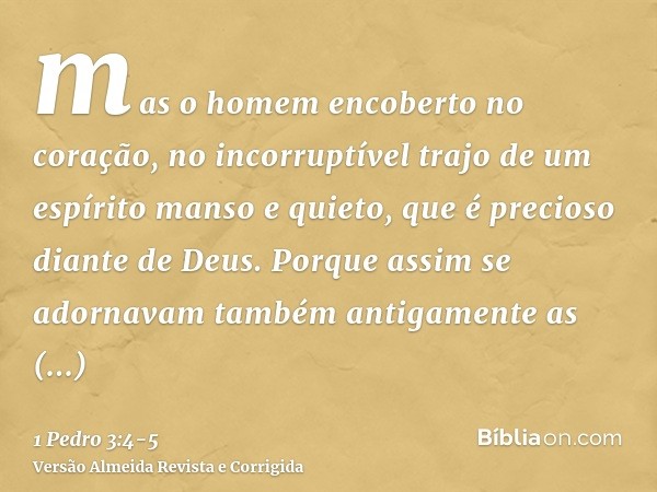 mas o homem encoberto no coração, no incorruptível trajo de um espírito manso e quieto, que é precioso diante de Deus.Porque assim se adornavam também antigamen