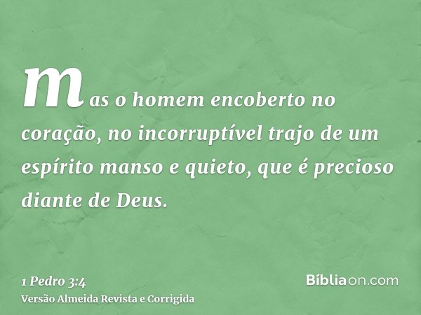 mas o homem encoberto no coração, no incorruptível trajo de um espírito manso e quieto, que é precioso diante de Deus.