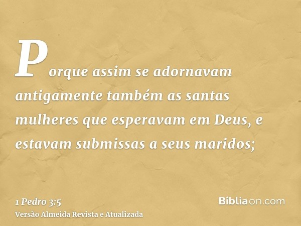 Porque assim se adornavam antigamente também as santas mulheres que esperavam em Deus, e estavam submissas a seus maridos;