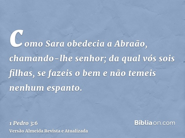 como Sara obedecia a Abraão, chamando-lhe senhor; da qual vós sois filhas, se fazeis o bem e não temeis nenhum espanto.