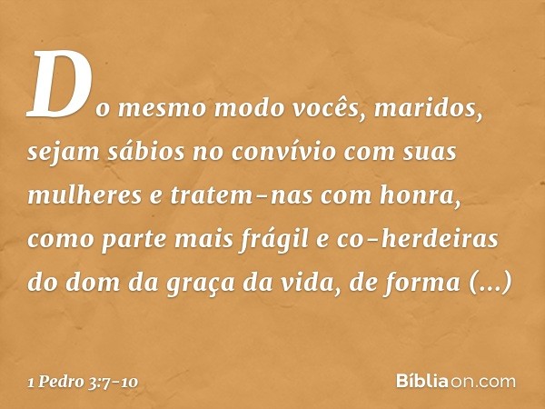 Do mesmo modo vocês, maridos, sejam sábios no convívio com suas mulheres e tratem-nas com honra, como parte mais frágil e co-herdeiras do dom da graça da vida, 