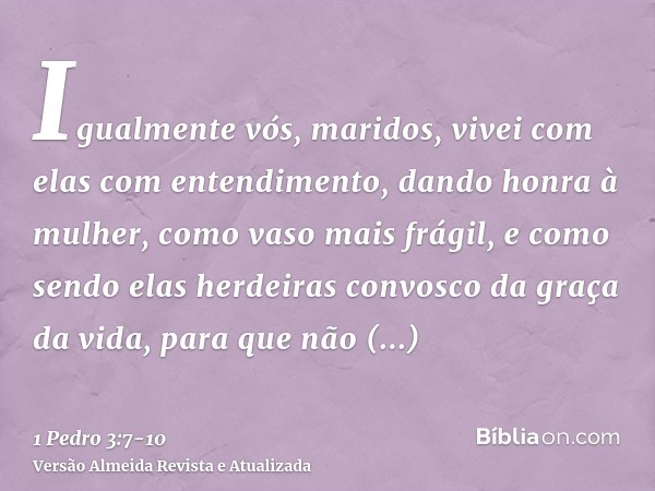 Igualmente vós, maridos, vivei com elas com entendimento, dando honra à mulher, como vaso mais frágil, e como sendo elas herdeiras convosco da graça da vida, pa