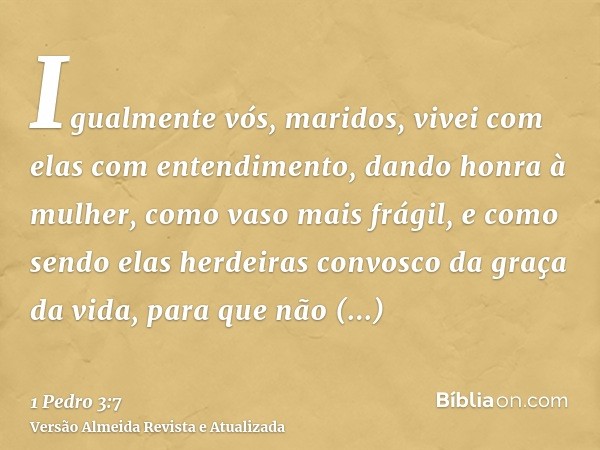 Igualmente vós, maridos, vivei com elas com entendimento, dando honra à mulher, como vaso mais frágil, e como sendo elas herdeiras convosco da graça da vida, pa