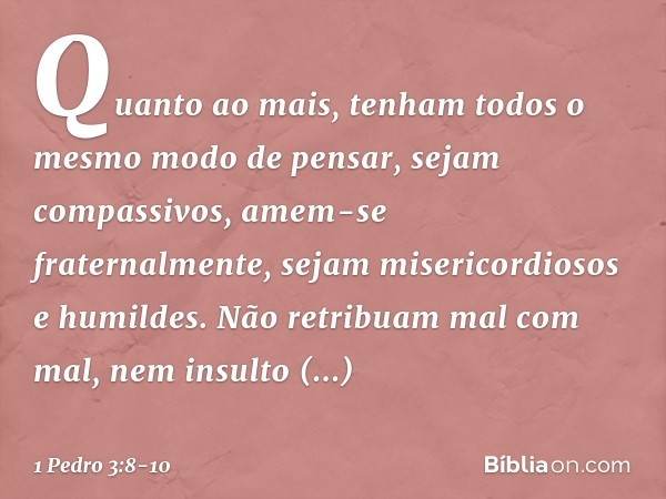 Quanto ao mais, tenham todos o mesmo modo de pensar, sejam compassivos, amem-se fraternalmente, sejam misericordiosos e humildes. Não retribuam mal com mal, nem