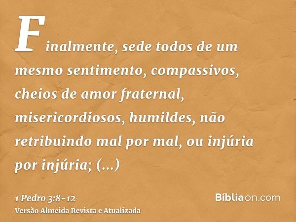 Finalmente, sede todos de um mesmo sentimento, compassivos, cheios de amor fraternal, misericordiosos, humildes,não retribuindo mal por mal, ou injúria por injú