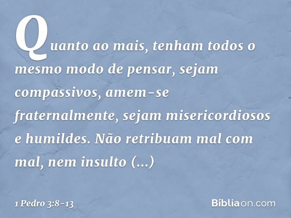 Quanto ao mais, tenham todos o mesmo modo de pensar, sejam compassivos, amem-se fraternalmente, sejam misericordiosos e humildes. Não retribuam mal com mal, nem