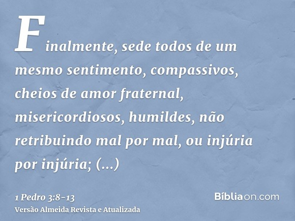 Finalmente, sede todos de um mesmo sentimento, compassivos, cheios de amor fraternal, misericordiosos, humildes,não retribuindo mal por mal, ou injúria por injú