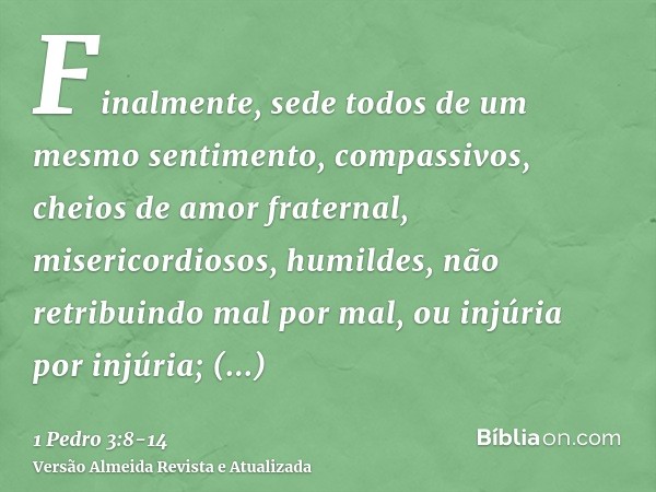 Finalmente, sede todos de um mesmo sentimento, compassivos, cheios de amor fraternal, misericordiosos, humildes,não retribuindo mal por mal, ou injúria por injú