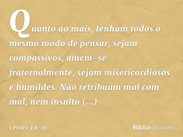 Quanto ao mais, tenham todos o mesmo modo de pensar, sejam compassivos, amem-se fraternalmente, sejam misericordiosos e humildes. Não retribuam mal com mal, nem