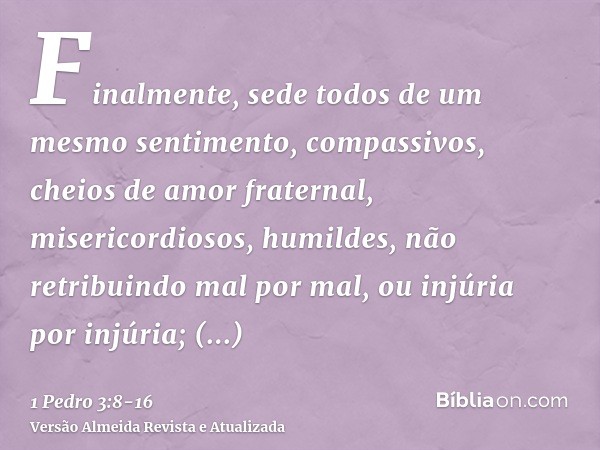 Finalmente, sede todos de um mesmo sentimento, compassivos, cheios de amor fraternal, misericordiosos, humildes,não retribuindo mal por mal, ou injúria por injú