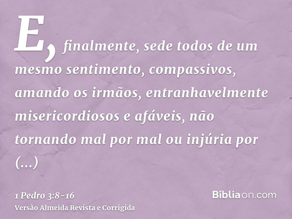 E, finalmente, sede todos de um mesmo sentimento, compassivos, amando os irmãos, entranhavelmente misericordiosos e afáveis,não tornando mal por mal ou injúria 