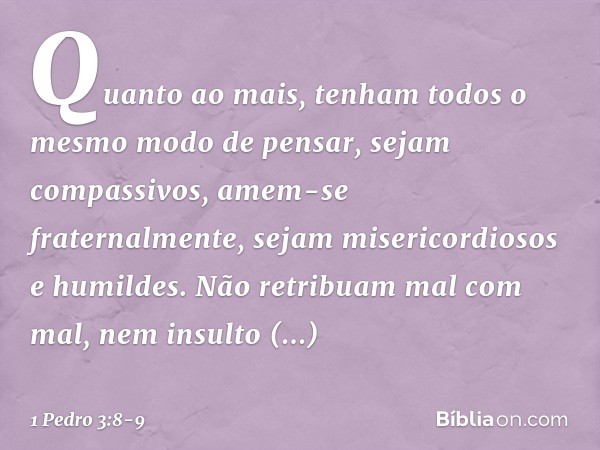 Quanto ao mais, tenham todos o mesmo modo de pensar, sejam compassivos, amem-se fraternalmente, sejam misericordiosos e humildes. Não retribuam mal com mal, nem