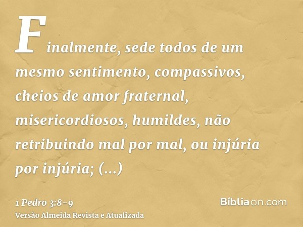 Finalmente, sede todos de um mesmo sentimento, compassivos, cheios de amor fraternal, misericordiosos, humildes,não retribuindo mal por mal, ou injúria por injú