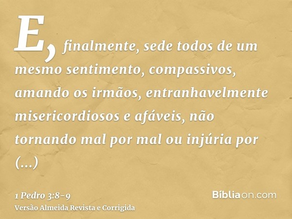 E, finalmente, sede todos de um mesmo sentimento, compassivos, amando os irmãos, entranhavelmente misericordiosos e afáveis,não tornando mal por mal ou injúria 