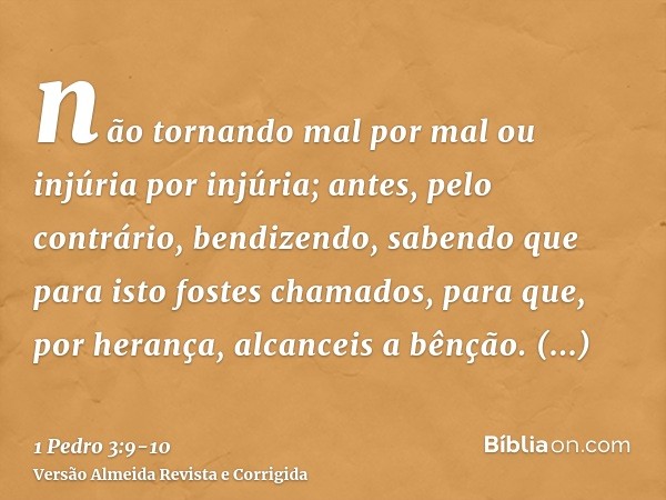 não tornando mal por mal ou injúria por injúria; antes, pelo contrário, bendizendo, sabendo que para isto fostes chamados, para que, por herança, alcanceis a bê