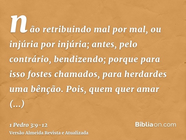 não retribuindo mal por mal, ou injúria por injúria; antes, pelo contrário, bendizendo; porque para isso fostes chamados, para herdardes uma bênção.Pois, quem q