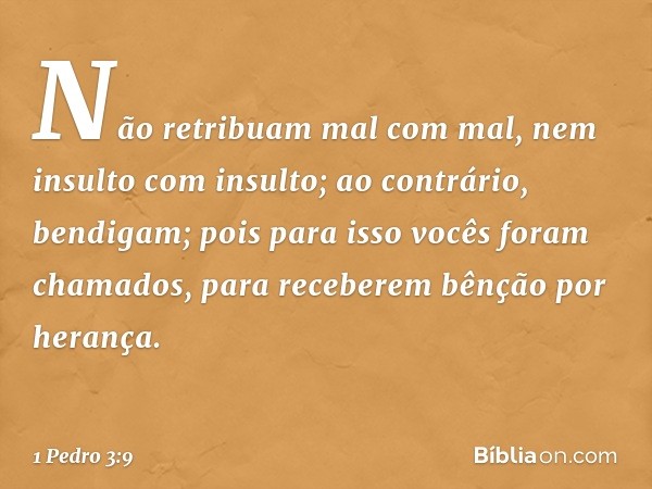 Não retribuam mal com mal, nem insulto com insulto; ao contrário, bendigam; pois para isso vocês foram chamados, para receberem bênção por herança. -- 1 Pedro 3