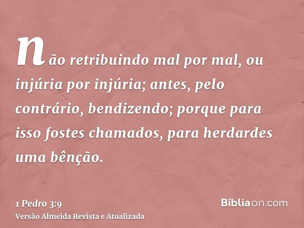 não retribuindo mal por mal, ou injúria por injúria; antes, pelo contrário, bendizendo; porque para isso fostes chamados, para herdardes uma bênção.