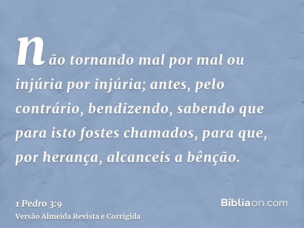 não tornando mal por mal ou injúria por injúria; antes, pelo contrário, bendizendo, sabendo que para isto fostes chamados, para que, por herança, alcanceis a bê