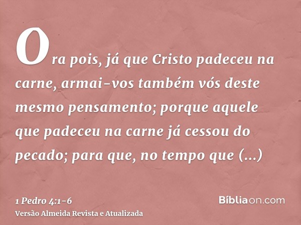 Ora pois, já que Cristo padeceu na carne, armai-vos também vós deste mesmo pensamento; porque aquele que padeceu na carne já cessou do pecado;para que, no tempo