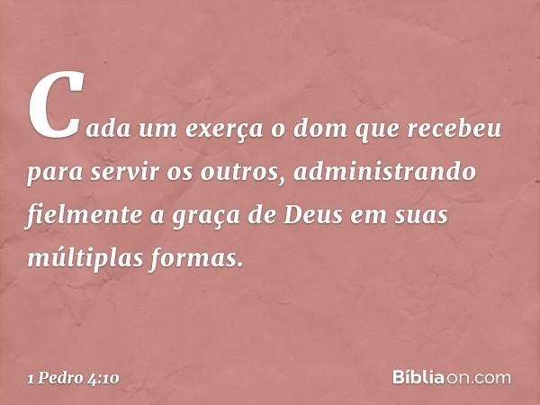 Cada um exerça o dom que recebeu para servir os outros, administrando fielmente a graça de Deus em suas múltiplas formas. -- 1 Pedro 4:10