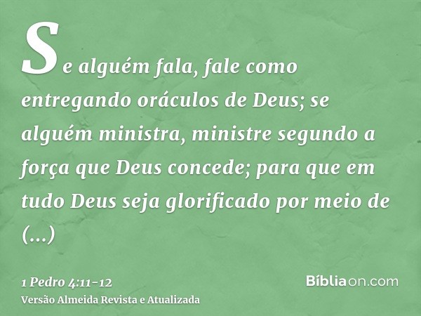 Se alguém fala, fale como entregando oráculos de Deus; se alguém ministra, ministre segundo a força que Deus concede; para que em tudo Deus seja glorificado por