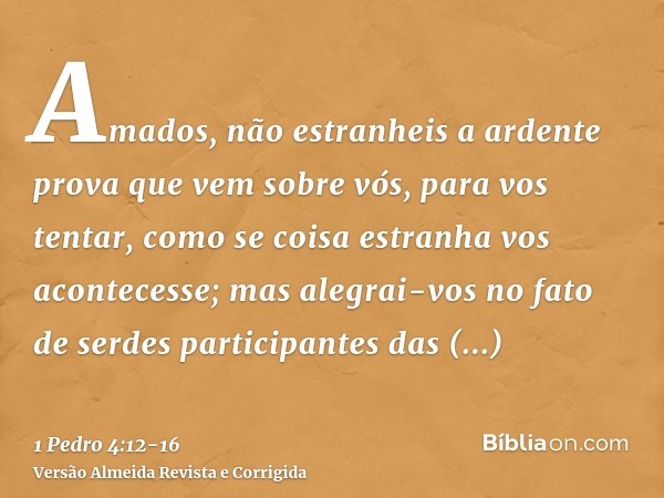 Amados, não estranheis a ardente prova que vem sobre vós, para vos tentar, como se coisa estranha vos acontecesse;mas alegrai-vos no fato de serdes participante