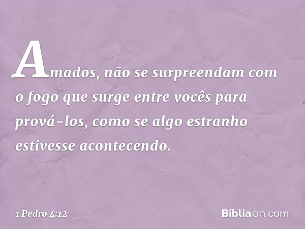 Amados, não se surpreendam com o fogo que surge entre vocês para prová-los, como se algo estranho estivesse acontecendo. -- 1 Pedro 4:12