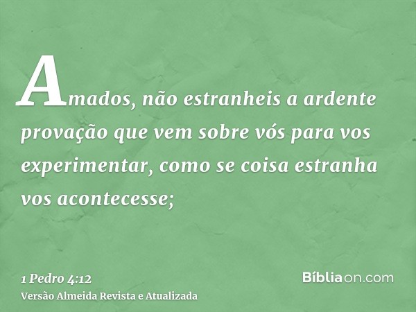 Amados, não estranheis a ardente provação que vem sobre vós para vos experimentar, como se coisa estranha vos acontecesse;