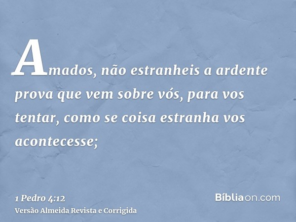 Amados, não estranheis a ardente prova que vem sobre vós, para vos tentar, como se coisa estranha vos acontecesse;