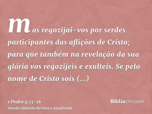 mas regozijai-vos por serdes participantes das aflições de Cristo; para que também na revelação da sua glória vos regozijeis e exulteis.Se pelo nome de Cristo s