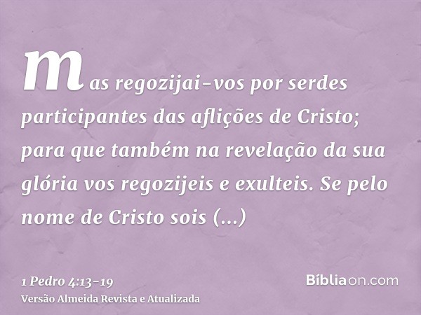 mas regozijai-vos por serdes participantes das aflições de Cristo; para que também na revelação da sua glória vos regozijeis e exulteis.Se pelo nome de Cristo s