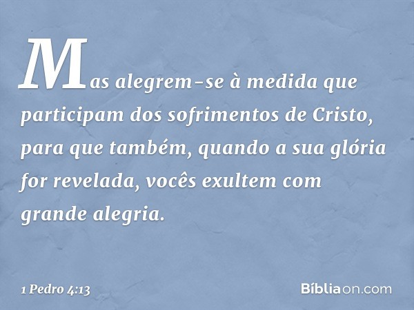 Mas alegrem-se à medida que participam dos sofrimentos de Cristo, para que também, quando a sua glória for revelada, vocês exultem com grande alegria. -- 1 Pedr