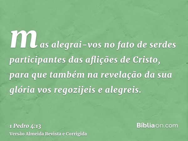 mas alegrai-vos no fato de serdes participantes das aflições de Cristo, para que também na revelação da sua glória vos regozijeis e alegreis.