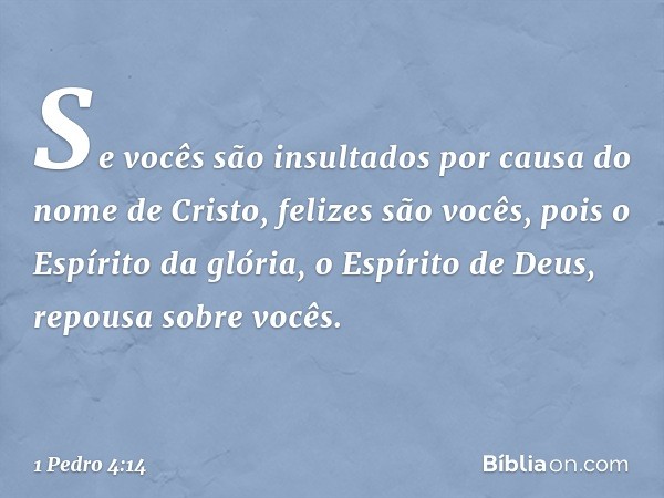 Se vocês são insultados por causa do nome de Cristo, felizes são vocês, pois o Espírito da glória, o Espírito de Deus, repousa sobre vocês. -- 1 Pedro 4:14