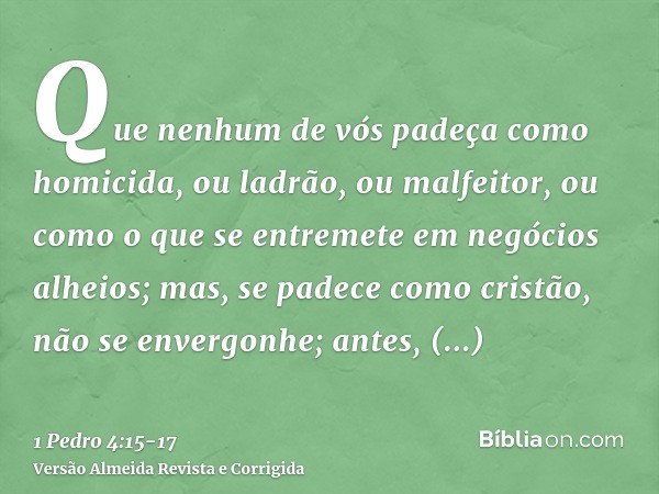 Que nenhum de vós padeça como homicida, ou ladrão, ou malfeitor, ou como o que se entremete em negócios alheios;mas, se padece como cristão, não se envergonhe; 