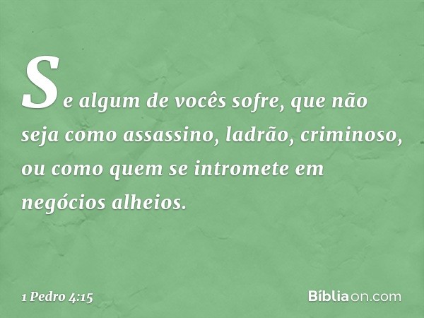 Se algum de vocês sofre, que não seja como assassino, ladrão, criminoso, ou como quem se intromete em negócios alheios. -- 1 Pedro 4:15