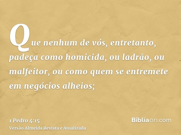 Que nenhum de vós, entretanto, padeça como homicida, ou ladrão, ou malfeitor, ou como quem se entremete em negócios alheios;