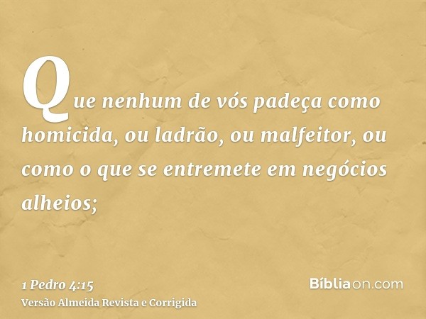 Que nenhum de vós padeça como homicida, ou ladrão, ou malfeitor, ou como o que se entremete em negócios alheios;