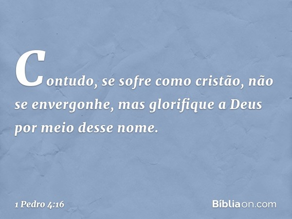 Contudo, se sofre como cristão, não se envergonhe, mas glorifique a Deus por meio desse nome. -- 1 Pedro 4:16