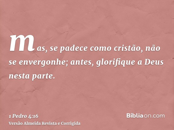 mas, se padece como cristão, não se envergonhe; antes, glorifique a Deus nesta parte.