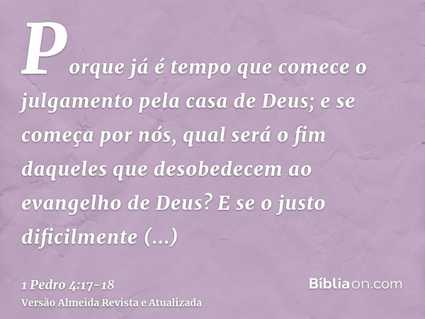 Porque já é tempo que comece o julgamento pela casa de Deus; e se começa por nós, qual será o fim daqueles que desobedecem ao evangelho de Deus?E se o justo dif