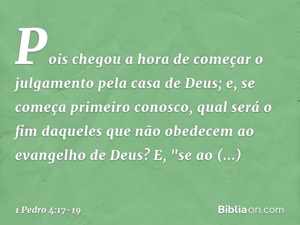 Pois chegou a hora de começar o julgamento pela casa de Deus; e, se começa primeiro conosco, qual será o fim daqueles que não obedecem ao evangelho de Deus? E,
